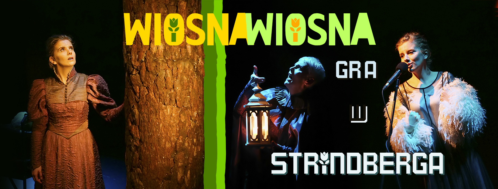grafika przedstawiająca zdjęcie ze spektaklu „Gra w Strindberga". Po środku widać pień drzewa, po lewej i po prawej jego stronie stoją aktorki - po lewej Sara Lityńska, po prawej Agnieszka Kowalska Bednarz, która w ręku trzyma lampion. Obie patrzą w górę. Po prawej stronie jest kolażowo wklejone zdjęcie śpiewającej aktorki Sary Lityńskiej stojącej przy mikrofonie na statywie. Na grafice na górze widnieje napis: Wiosna, wiosna - w literce "o" jest graficznie narysowany tulipan. Niżej tytuł spektaklu: Gra w Strindberga. Zamiast kropki nad literą i jest znak graficzny przedstawiający tulipana